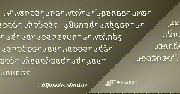 A morte pra mim é apenas uma poesia triste. Quando chegar a hora de eu escrever a minha, tenha certeza que nesse dia estarei mais inspirado do que nunca.... Frase de Miqueias Santtos.