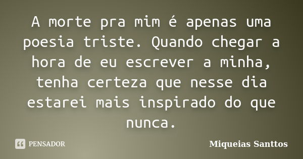 A morte pra mim é apenas uma poesia triste. Quando chegar a hora de eu escrever a minha, tenha certeza que nesse dia estarei mais inspirado do que nunca.... Frase de Miqueias Santtos.