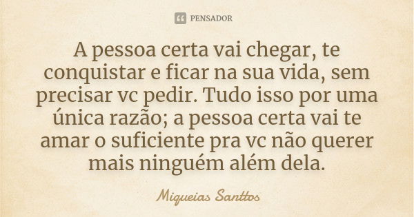 A pessoa certa vai chegar, te conquistar e ficar na sua vida, sem precisar vc pedir. Tudo isso por uma única razão; a pessoa certa vai te amar o suficiente pra ... Frase de Miqueias Santtos.