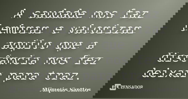 A saudade nos faz lembrar e valorizar aquilo que a distância nos fez deixar para traz.... Frase de Miqueias Santtos.