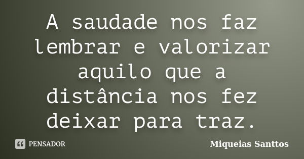 A saudade nos faz lembrar e valorizar aquilo que a distância nos fez deixar para traz.... Frase de Miqueias Santtos.