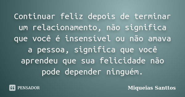 Continuar feliz depois de terminar um relacionamento, não significa que você é insensível ou não amava a pessoa, significa que você aprendeu que sua felicidade ... Frase de Miqueias Santtos.