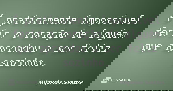 É praticamente impossível ferir o coração de alguém que aprendeu a ser feliz sozinho.... Frase de Miqueias Santtos.