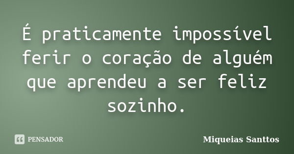 É praticamente impossível ferir o coração de alguém que aprendeu a ser feliz sozinho.... Frase de Miqueias Santtos.