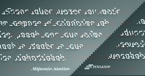 Errar duas vezes ou mais nem sempre é sinônimo de burrice, pode ser sua alma revelando a todos a sua verdadeira identidade.... Frase de Miqueias Santtos.