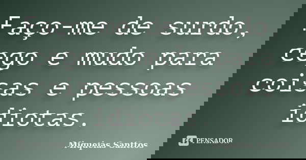 Faço-me de surdo, cego e mudo para coisas e pessoas idiotas.... Frase de Miqueias Santtos.