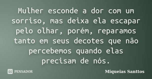 Mulher esconde a dor com um sorriso, mas deixa ela escapar pelo olhar, porém, reparamos tanto em seus decotes que não percebemos quando elas precisam de nós.... Frase de Miqueias Santtos.