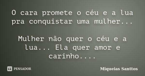 O cara promete o céu e a lua pra conquistar uma mulher... Mulher não quer o céu e a lua... Ela quer amor e carinho....... Frase de Miqueias Santtos.