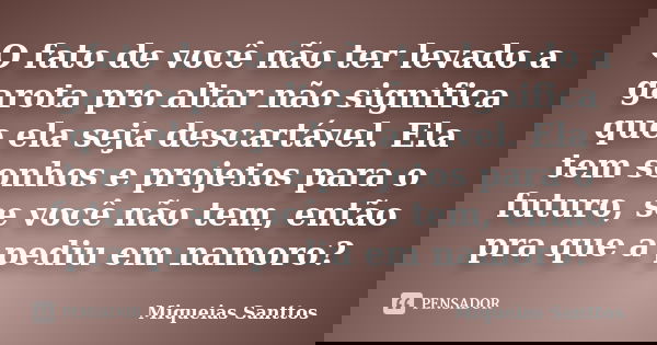 O fato de você não ter levado a garota pro altar não significa que ela seja descartável. Ela tem sonhos e projetos para o futuro, se você não tem, então pra que... Frase de Miqueias Santtos.