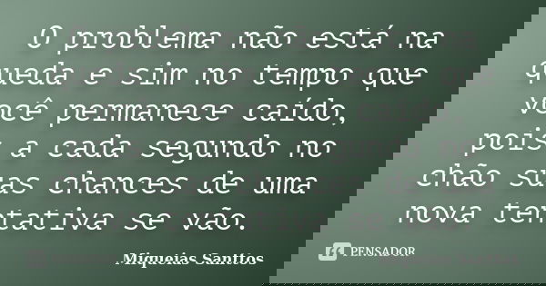 O problema não está na queda e sim no tempo que você permanece caído, pois a cada segundo no chão suas chances de uma nova tentativa se vão.... Frase de Miqueias Santtos.