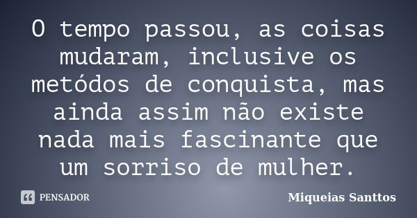 O tempo passou, as coisas mudaram, inclusive os metódos de conquista, mas ainda assim não existe nada mais fascinante que um sorriso de mulher.... Frase de Miqueias Santtos.