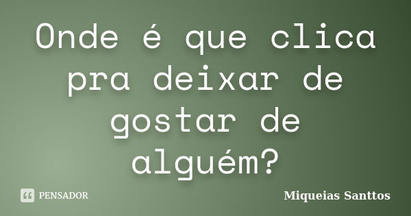 Onde é que clica pra deixar de gostar de alguém?... Frase de Miqueias Santtos.