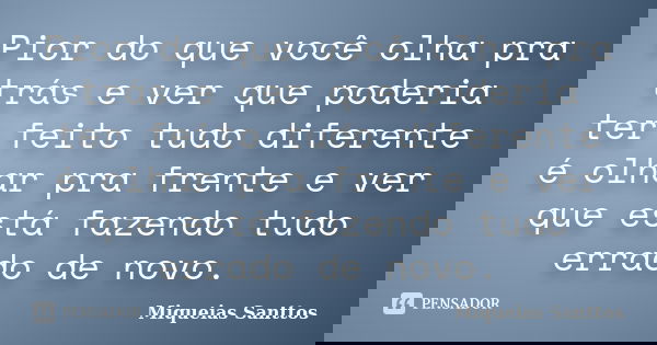Pior do que você olha pra trás e ver que poderia ter feito tudo diferente é olhar pra frente e ver que está fazendo tudo errado de novo.... Frase de Miqueias Santtos.