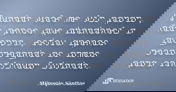 Quando você me vir parar, não pense que abandonei a guerra, estou apenas recarregando as armas para continuar lutando.... Frase de Miqueias Santtos.
