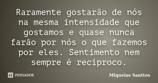 Raramente gostarão de nós na mesma intensidade que gostamos e quase nunca farão por nós o que fazemos por eles. Sentimento nem sempre é recíproco.... Frase de Miqueias Santtos.