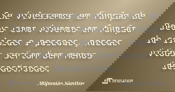 Se vivêssemos em função de Deus como vivemos em função de coisas e pessoas, nossas vidas seriam bem menos desastrosas.... Frase de Miqueias Santtos.