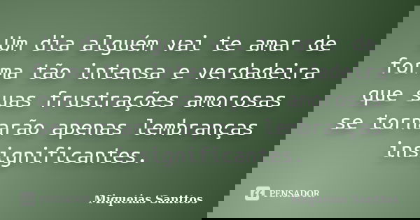 Um dia alguém vai te amar de forma tão intensa e verdadeira que suas frustrações amorosas se tornarão apenas lembranças insignificantes.... Frase de Miqueias Santtos.