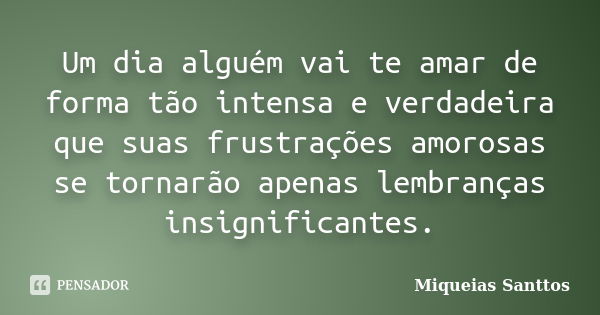 Um dia alguém vai te amar de forma tão intensa e verdadeira que suas frustrações amorosas se tornarão apenas lembranças insignificantes.... Frase de Miqueias Santtos.