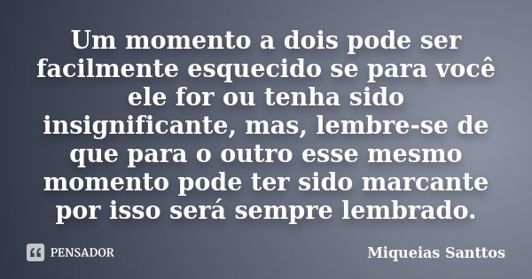 Um momento a dois pode ser facilmente esquecido se para você ele for ou tenha sido insignificante, mas, lembre-se de que para o outro esse mesmo momento pode te... Frase de Miqueias Santtos.