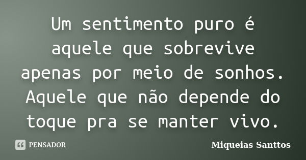 Um sentimento puro é aquele que sobrevive apenas por meio de sonhos. Aquele que não depende do toque pra se manter vivo.... Frase de Miqueias Santtos.