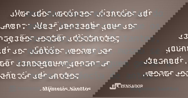Uma das maiores ironias do amor: Você percebe que os corações estão distantes, quando os lábios mesmo se tocando não conseguem gerar a mesma essência de antes.... Frase de Miqueias Santtos.
