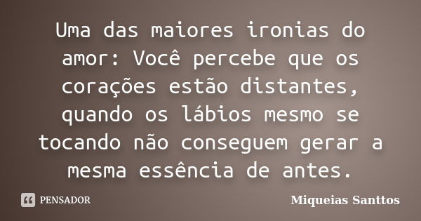 Uma das maiores ironias do amor: Você percebe que os corações estão distantes, quando os lábios mesmo se tocando não conseguem gerar a mesma essência de antes.... Frase de Miqueias Santtos.