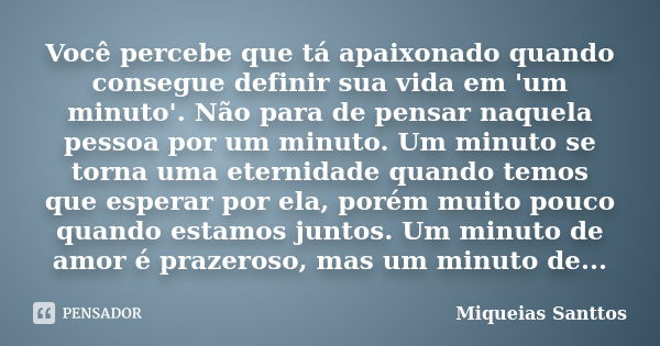 Você percebe que tá apaixonado quando consegue definir sua vida em 'um minuto'. Não para de pensar naquela pessoa por um minuto. Um minuto se torna uma eternida... Frase de Miqueias Santtos.