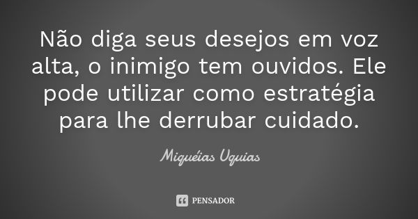 Não diga seus desejos em voz alta, o inimigo tem ouvidos. Ele pode utilizar como estratégia para lhe derrubar cuidado.... Frase de Miquéias Uquias.