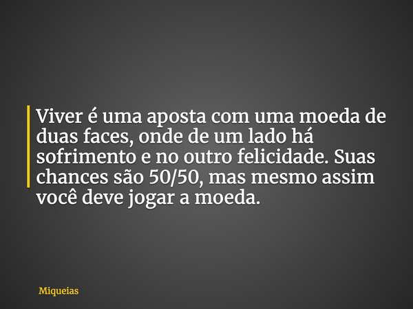 Viver é uma aposta com uma moeda de duas faces, onde de um lado há sofrimento e no outro felicidade. Suas chances são 50/50, mas mesmo assim você deve jogar a m... Frase de Miqueias.