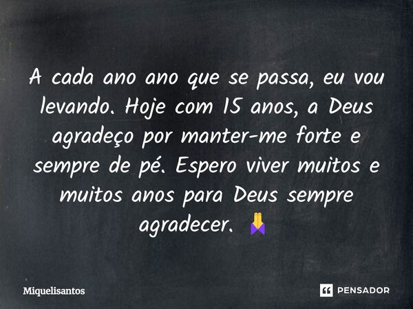 A cada ano ano que se passa, eu vou levando. Hoje com 15 anos, a Deus agradeço por manter-me forte e sempre de pé. Espero viver muitos e muitos anos para Deus s... Frase de Miquelisantos.