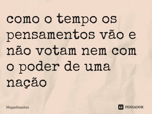 Como o tempo, os pensamentos vão e não voltam nem com o poder de uma nação.... Frase de Miquelisantos.