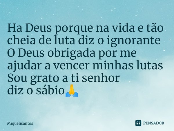 ⁠Ha Deus porque na vida e tão cheia de luta diz o ignorante
O Deus obrigada por me ajudar a vencer minhas lutas Sou grato a ti senhor
diz o sábio🙏... Frase de Miquelisantos.