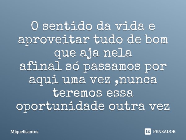 ⁠⁠O sentido da vida é aproveitar tudo de bom que haja nela, afinal, só passamos por aqui uma vez, nunca teremos essa oportunidade outra vez.... Frase de Miquelisantos.