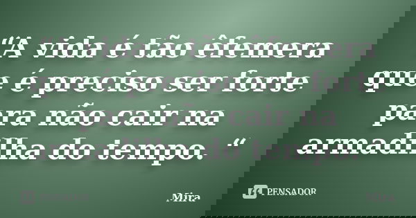 “A vida é tão êfemera que é preciso ser forte para não cair na armadilha do tempo. “... Frase de mira.