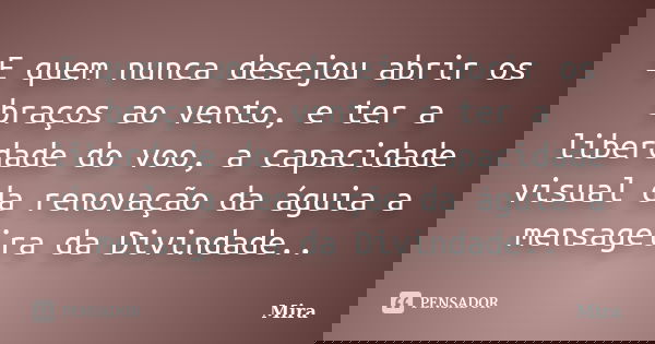 E quem nunca desejou abrir os braços ao vento, e ter a liberdade do voo, a capacidade visual da renovação da águia a mensageira da Divindade..... Frase de mira.