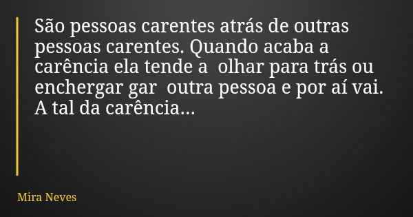 São pessoas carentes atrás de outras pessoas carentes. Quando acaba a carência ela tende a olhar para trás ou enchergar gar outra pessoa e por aí vai. A tal da ... Frase de Mira Neves.