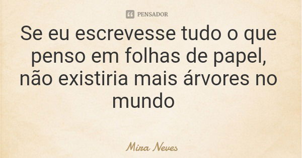 Se eu escrevesse tudo o que penso em folhas de papel, não existiria mais árvores no mundo... Frase de Mira Neves.