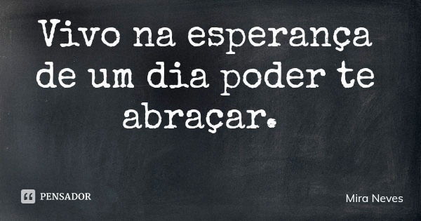 Vivo na esperança de um dia poder te abraçar.... Frase de Mira Neves.