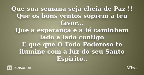 Que sua semana seja cheia de Paz !! Que os bons ventos soprem a teu favor... Que a esperança e a fé caminhem lado a lado contigo E que que O Todo Poderoso te il... Frase de Mira.