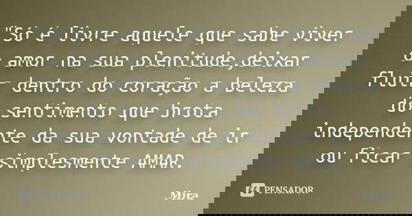 "Só é livre aquele que sabe viver o amor na sua plenitude,deixar fluir dentro do coração a beleza do sentimento que brota independente da sua vontade de ir... Frase de Mira.