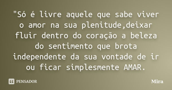 "Só é livre aquele que sabe viver o amor na sua plenitude,deixar fluir dentro do coração a beleza do sentimento que brota independente da sua vontade de ir... Frase de mira.