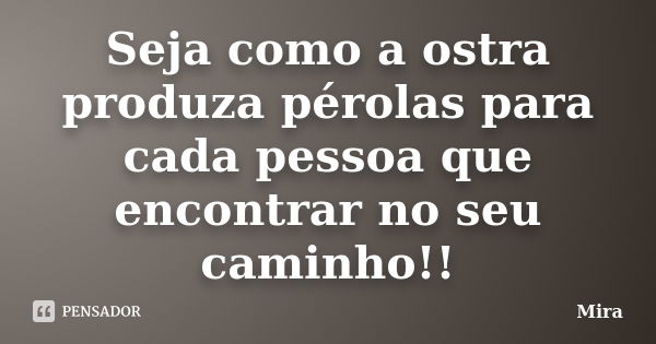 Seja como a ostra produza pérolas para cada pessoa que encontrar no seu caminho!!... Frase de Mira..