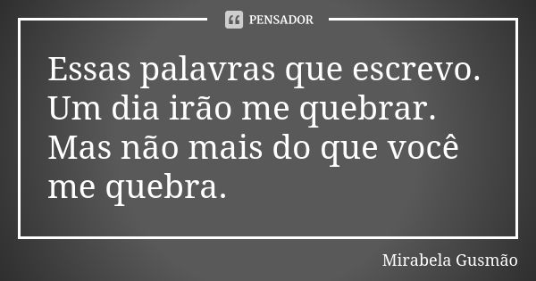 Essas palavras que escrevo. Um dia irão me quebrar. Mas não mais do que você me quebra.... Frase de Mirabela Gusmão.