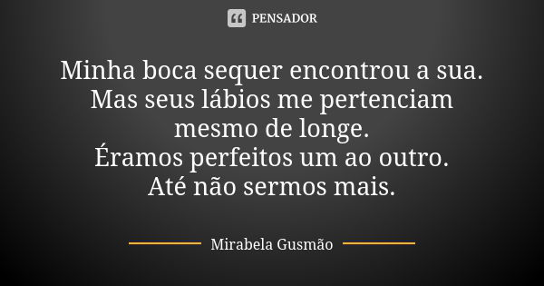 Minha boca sequer encontrou a sua. Mas seus lábios me pertenciam mesmo de longe. Éramos perfeitos um ao outro. Até não sermos mais.... Frase de Mirabela Gusmão.