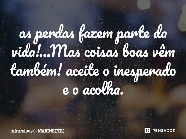 as perdas fazem parte da vida!...⁠Mas coisas boas vêm também! aceite o inesperado e o acolha.... Frase de miraculous (MARINETTE).