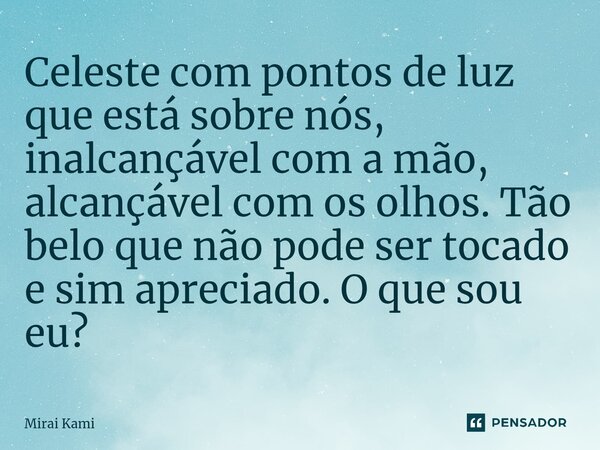 ⁠Celeste com pontos de luz que está sobre nós, inalcançável com a mão, alcançável com os olhos. Tão belo que não pode ser tocado e sim apreciado. O que sou eu?... Frase de Mirai Kami.