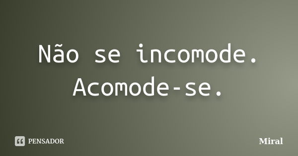 Não se incomode. Acomode-se.... Frase de Miral.