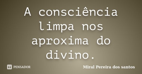 A consciência limpa nos aproxima do divino.... Frase de Miral Pereira dos Santos.