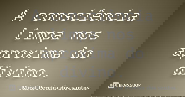 A consciência limpa nos aproxima do divino.... Frase de Miral Pereira dos Santos.