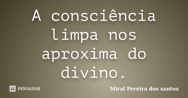 A consciência limpa nos aproxima do divino.... Frase de Miral Pereira dos Santos.